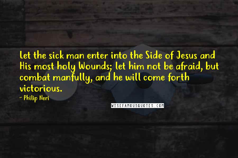 Philip Neri quotes: Let the sick man enter into the Side of Jesus and His most holy Wounds; let him not be afraid, but combat manfully, and he will come forth victorious.