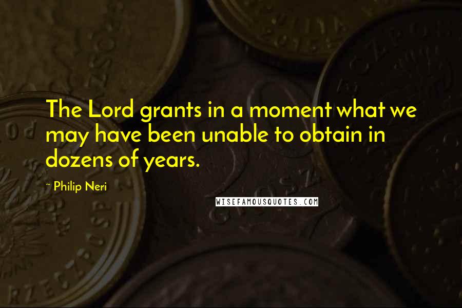 Philip Neri quotes: The Lord grants in a moment what we may have been unable to obtain in dozens of years.