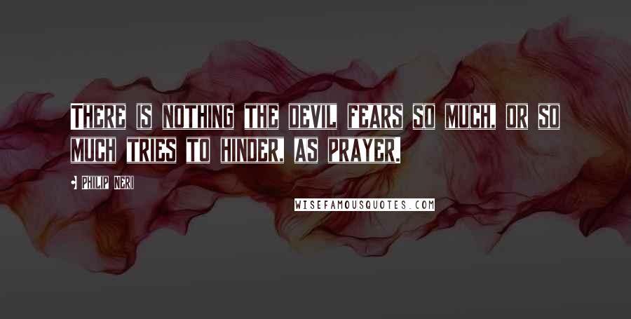Philip Neri quotes: There is nothing the devil fears so much, or so much tries to hinder, as prayer.