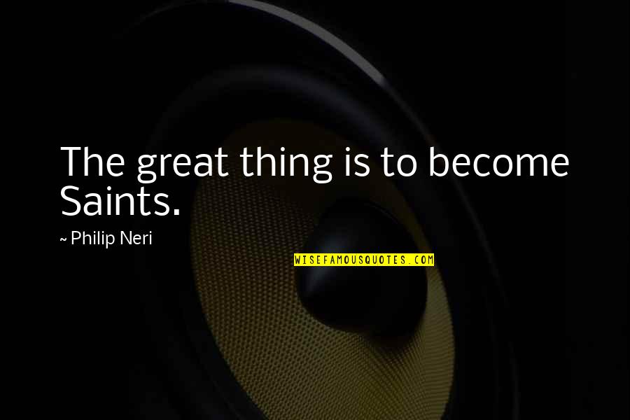 Philip Neri Quotes By Philip Neri: The great thing is to become Saints.