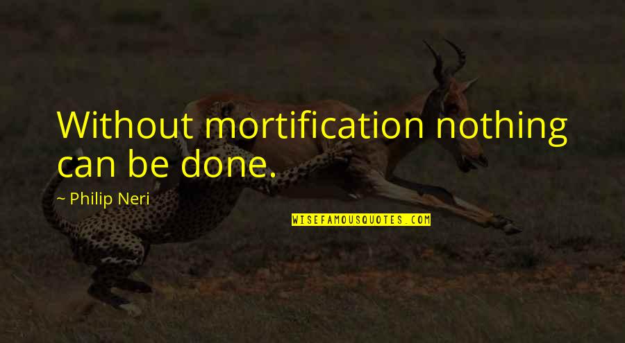 Philip Neri Quotes By Philip Neri: Without mortification nothing can be done.