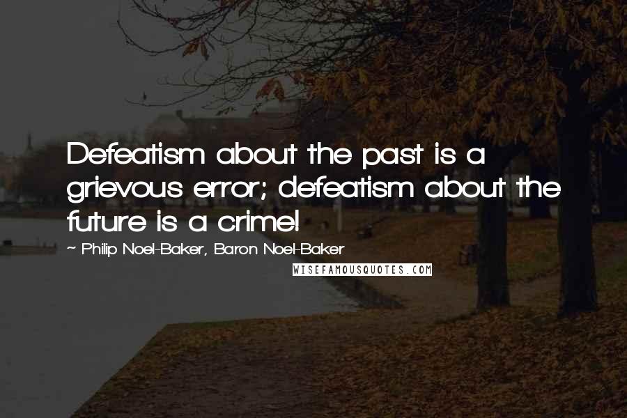 Philip Noel-Baker, Baron Noel-Baker quotes: Defeatism about the past is a grievous error; defeatism about the future is a crime!