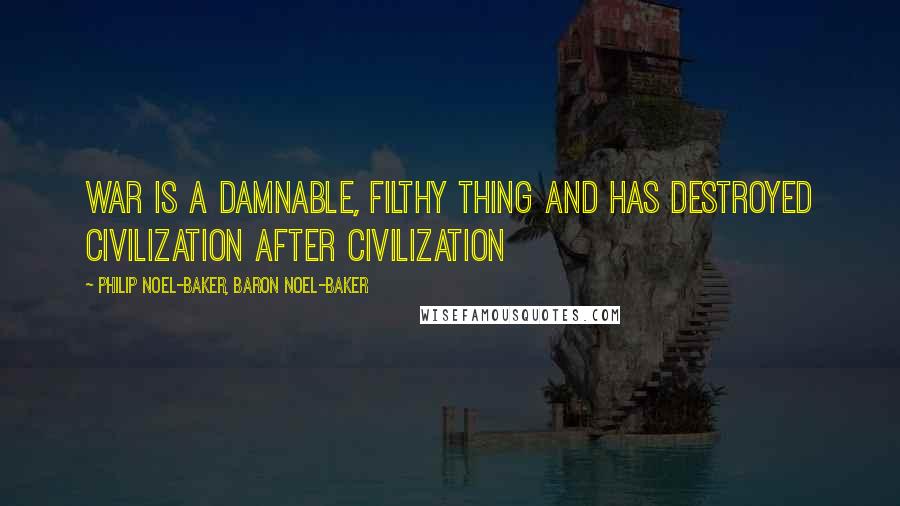 Philip Noel-Baker, Baron Noel-Baker quotes: War is a damnable, filthy thing and has destroyed civilization after civilization