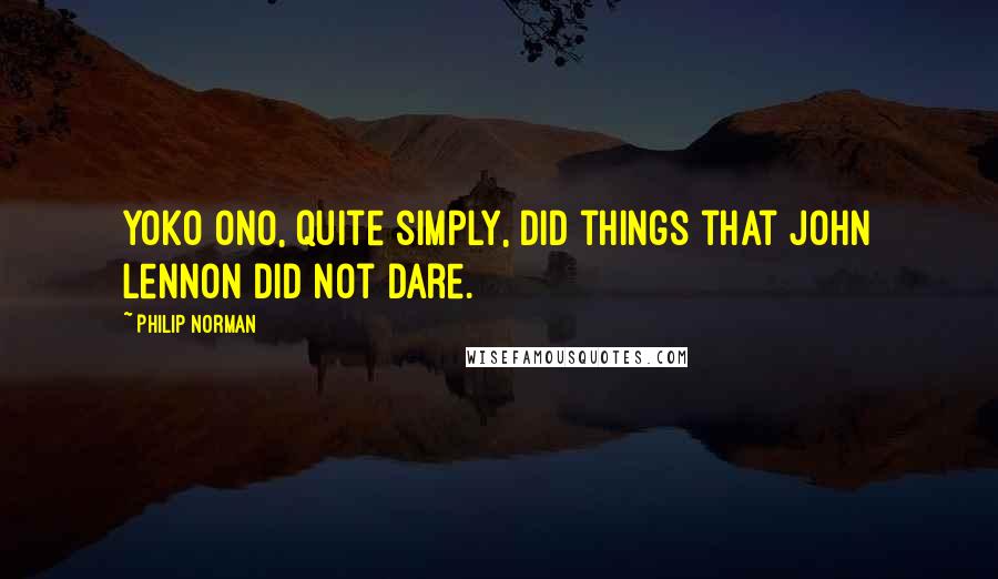 Philip Norman quotes: Yoko Ono, quite simply, did things that John Lennon did not dare.