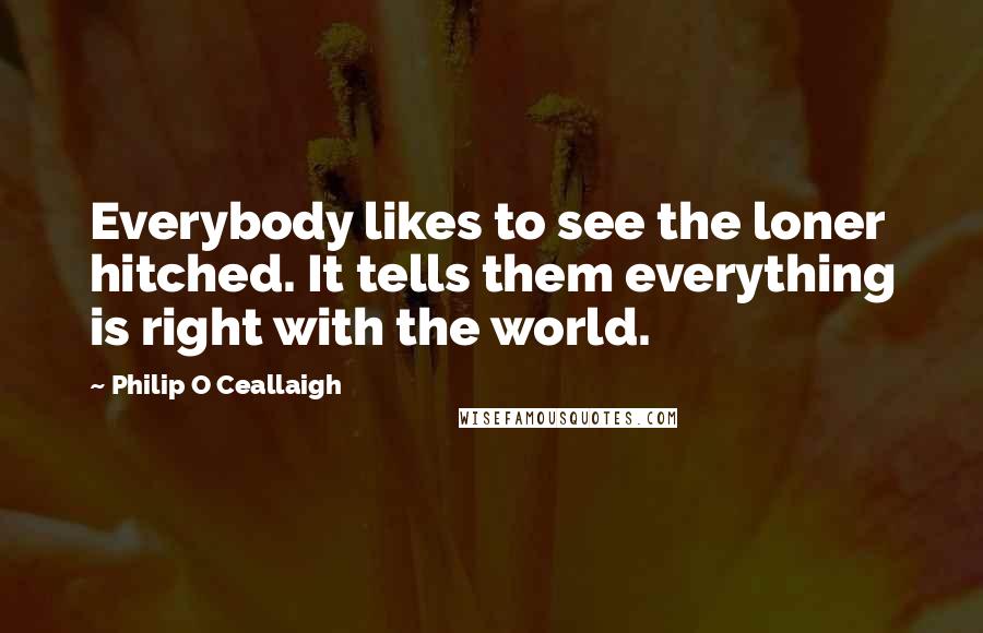 Philip O Ceallaigh quotes: Everybody likes to see the loner hitched. It tells them everything is right with the world. Philip O Ceallaigh quotes: Everybody likes to see the loner hitched. It tells them everything is right with the world.