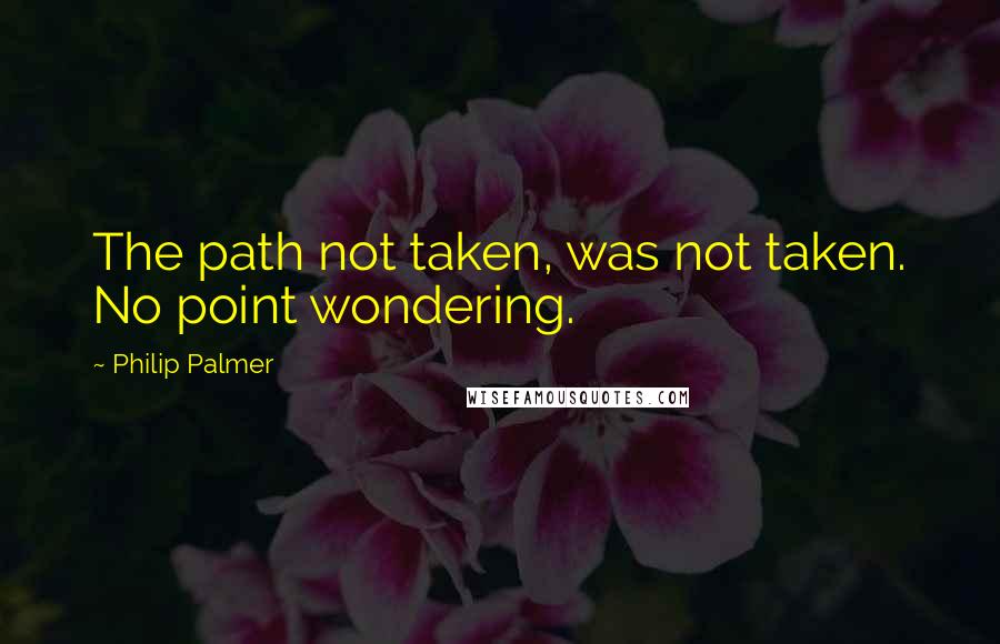 Philip Palmer quotes: The path not taken, was not taken. No point wondering.