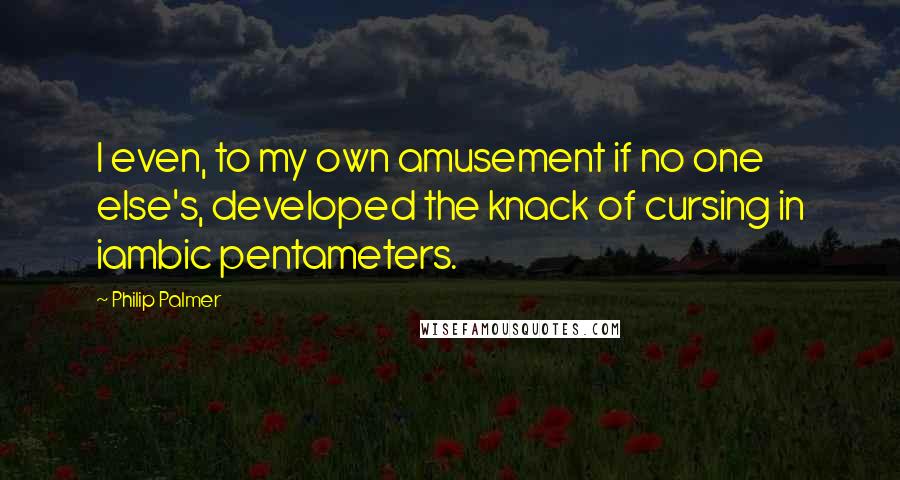 Philip Palmer quotes: I even, to my own amusement if no one else's, developed the knack of cursing in iambic pentameters.