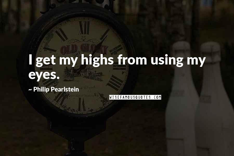 Philip Pearlstein quotes: I get my highs from using my eyes.