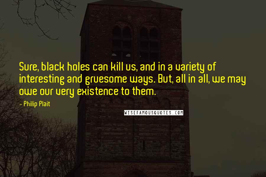 Philip Plait quotes: Sure, black holes can kill us, and in a variety of interesting and gruesome ways. But, all in all, we may owe our very existence to them.