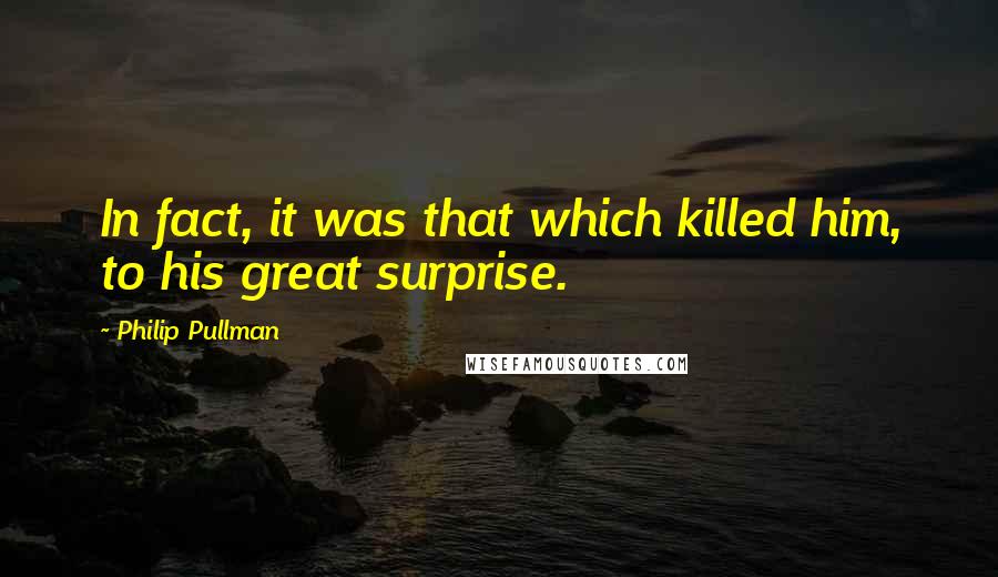 Philip Pullman quotes: In fact, it was that which killed him, to his great surprise.