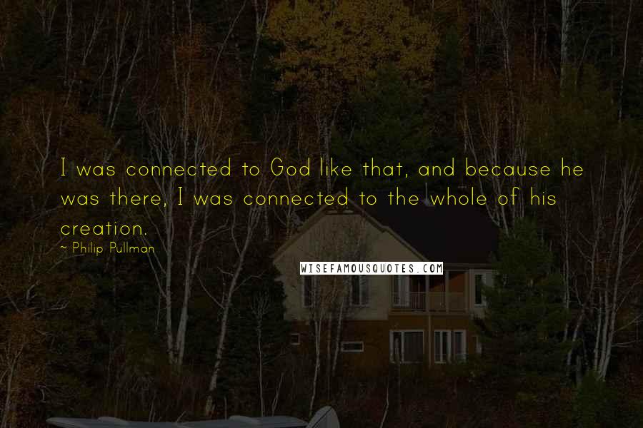 Philip Pullman quotes: I was connected to God like that, and because he was there, I was connected to the whole of his creation.