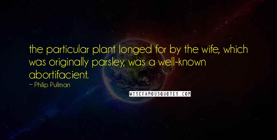 Philip Pullman quotes: the particular plant longed for by the wife, which was originally parsley, was a well-known abortifacient.