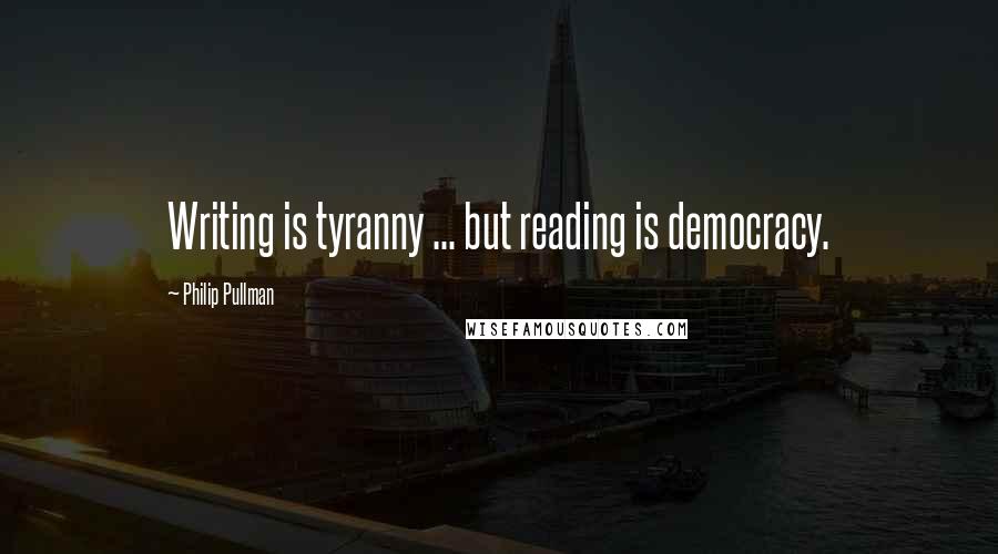 Philip Pullman quotes: Writing is tyranny ... but reading is democracy.
