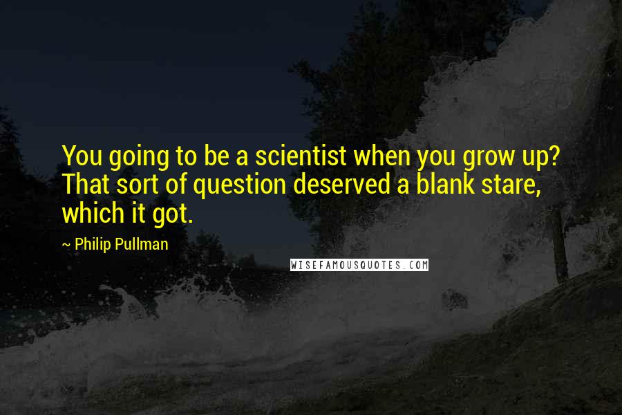 Philip Pullman quotes: You going to be a scientist when you grow up? That sort of question deserved a blank stare, which it got.
