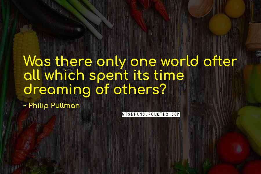 Philip Pullman quotes: Was there only one world after all which spent its time dreaming of others?
