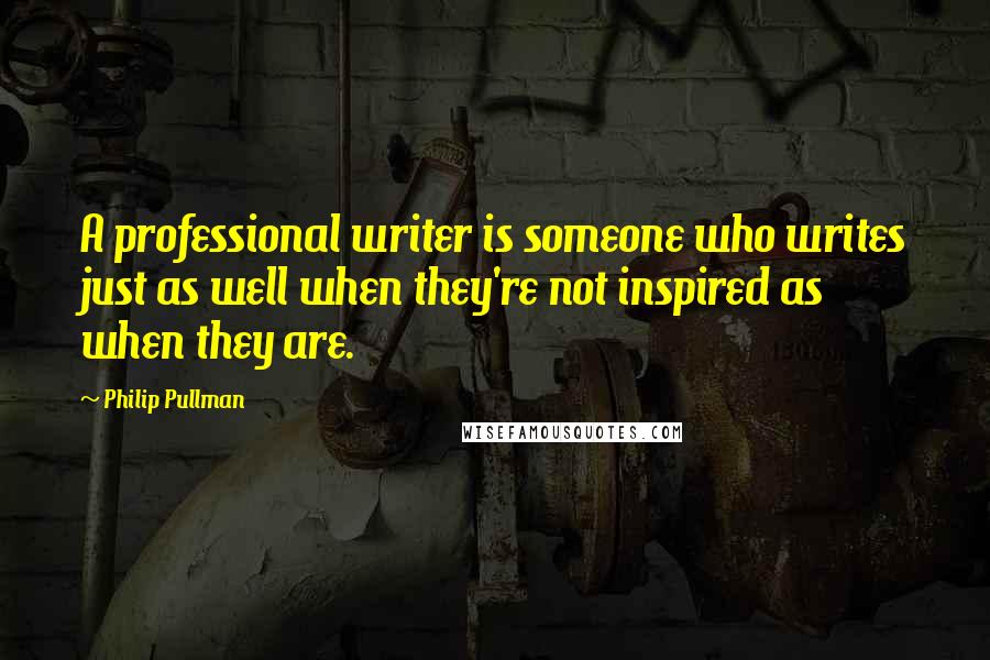 Philip Pullman quotes: A professional writer is someone who writes just as well when they're not inspired as when they are.