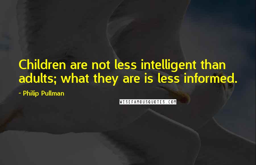 Philip Pullman quotes: Children are not less intelligent than adults; what they are is less informed.