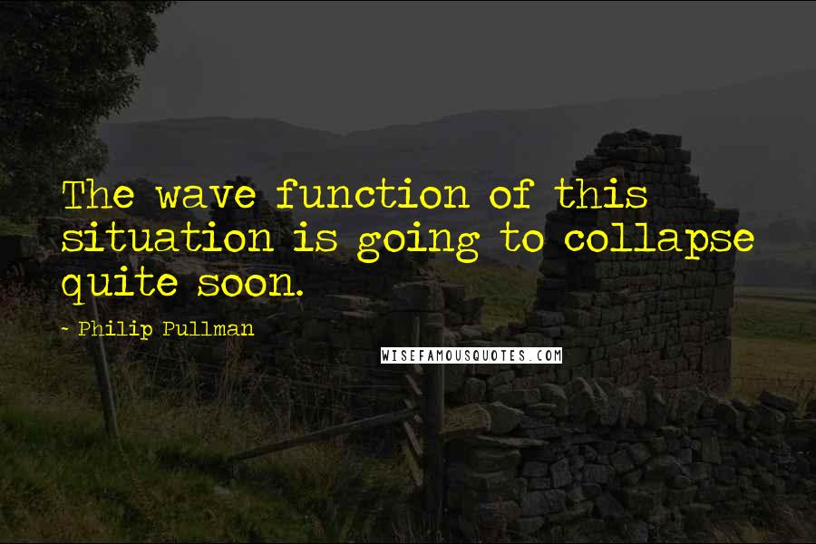 Philip Pullman quotes: The wave function of this situation is going to collapse quite soon.