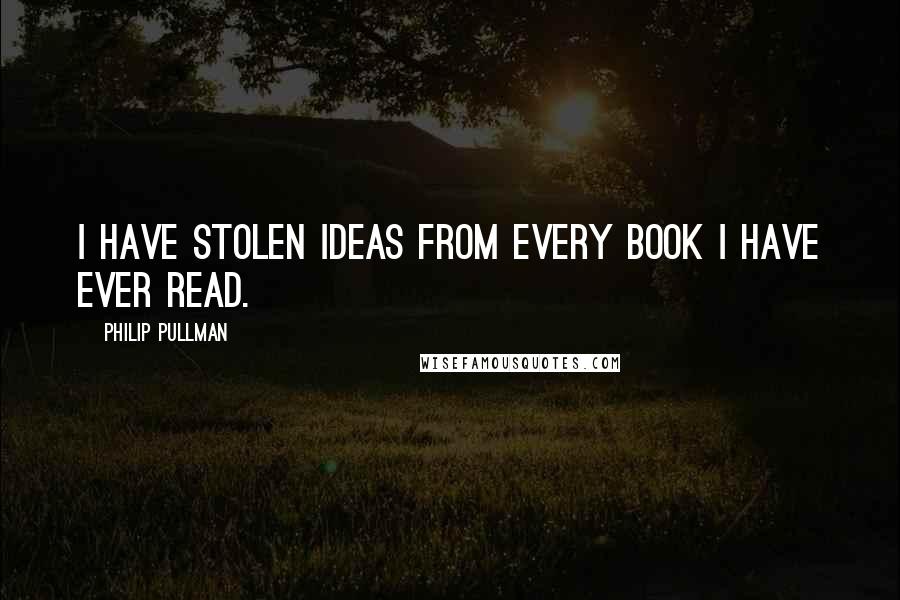 Philip Pullman quotes: I have stolen ideas from every book I have ever read.