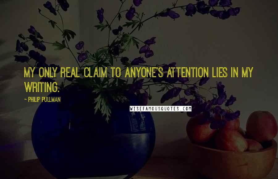 Philip Pullman quotes: My only real claim to anyone's attention lies in my writing.