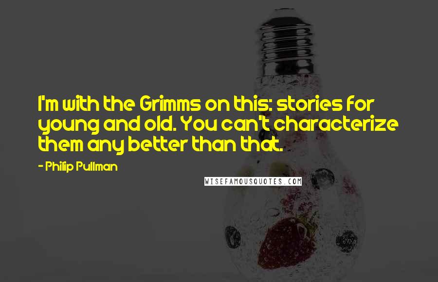Philip Pullman quotes: I'm with the Grimms on this: stories for young and old. You can't characterize them any better than that.