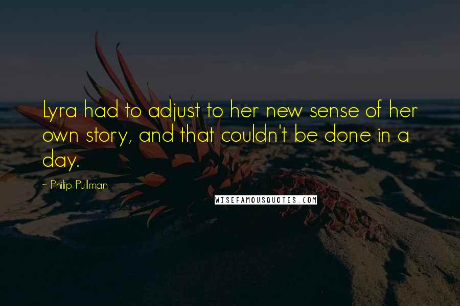 Philip Pullman quotes: Lyra had to adjust to her new sense of her own story, and that couldn't be done in a day.