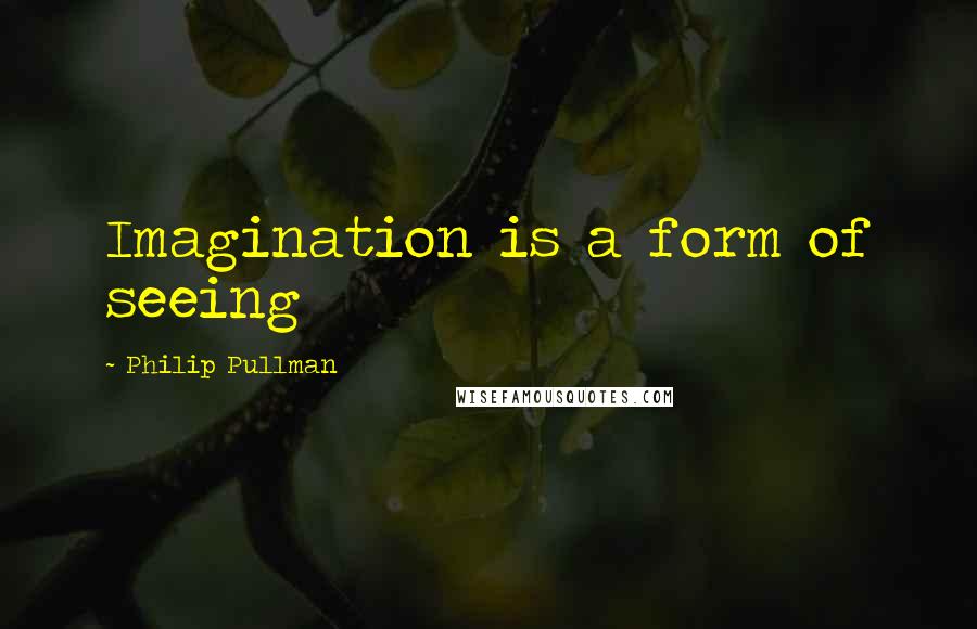 Philip Pullman quotes: Imagination is a form of seeing