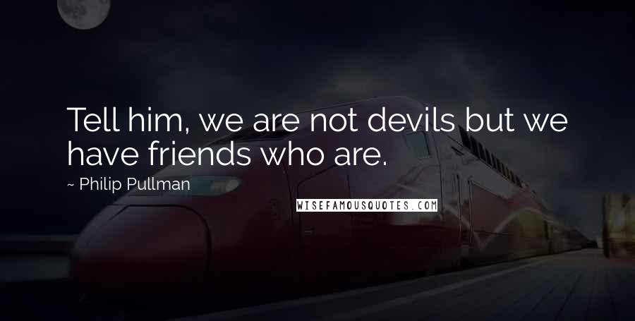 Philip Pullman quotes: Tell him, we are not devils but we have friends who are.