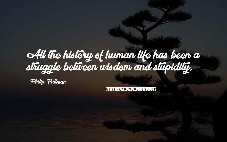 Philip Pullman quotes: All the history of human life has been a struggle between wisdom and stupidity.