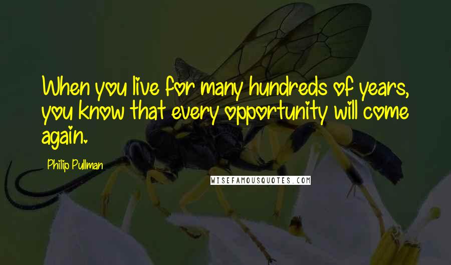 Philip Pullman quotes: When you live for many hundreds of years, you know that every opportunity will come again.