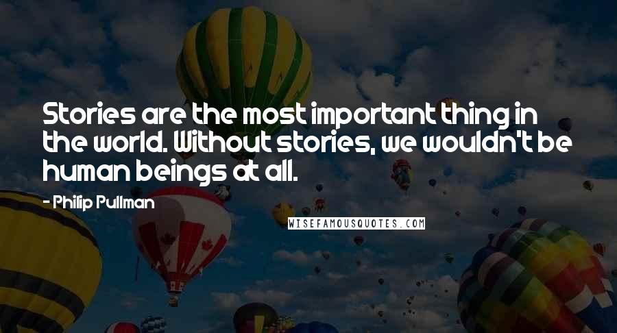 Philip Pullman quotes: Stories are the most important thing in the world. Without stories, we wouldn't be human beings at all.