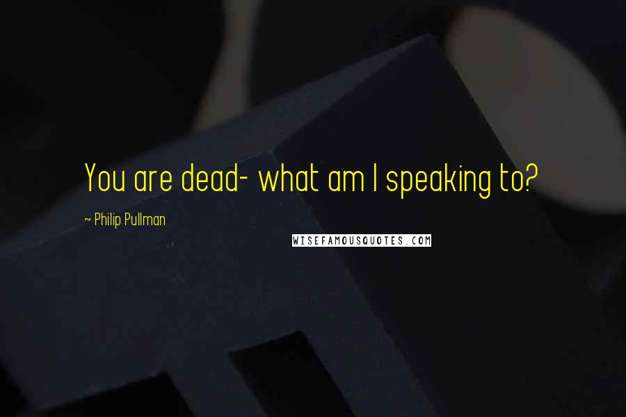 Philip Pullman quotes: You are dead- what am I speaking to?