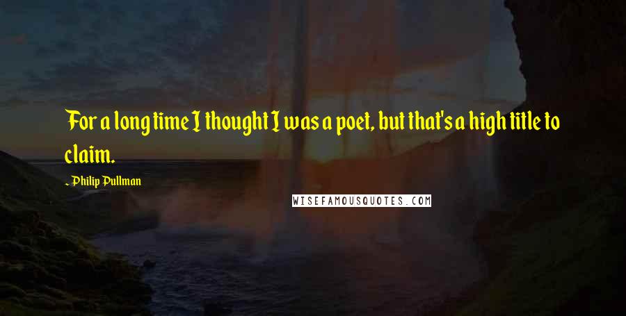 Philip Pullman quotes: For a long time I thought I was a poet, but that's a high title to claim.