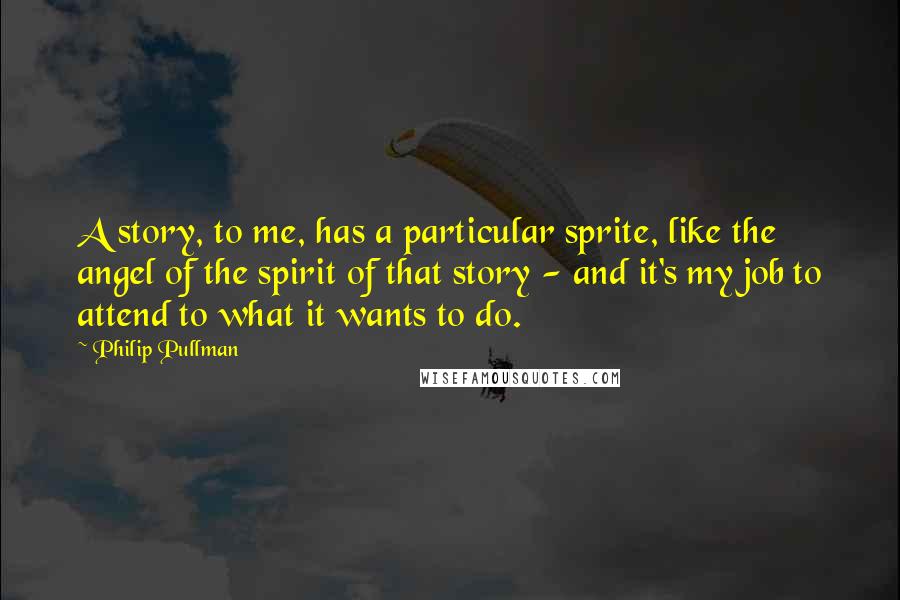Philip Pullman quotes: A story, to me, has a particular sprite, like the angel of the spirit of that story - and it's my job to attend to what it wants to do.