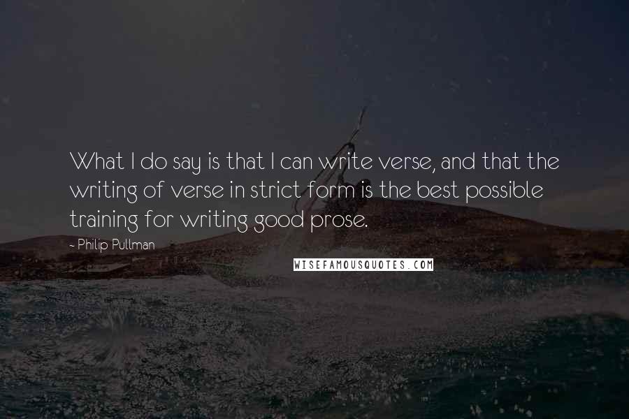 Philip Pullman quotes: What I do say is that I can write verse, and that the writing of verse in strict form is the best possible training for writing good prose.