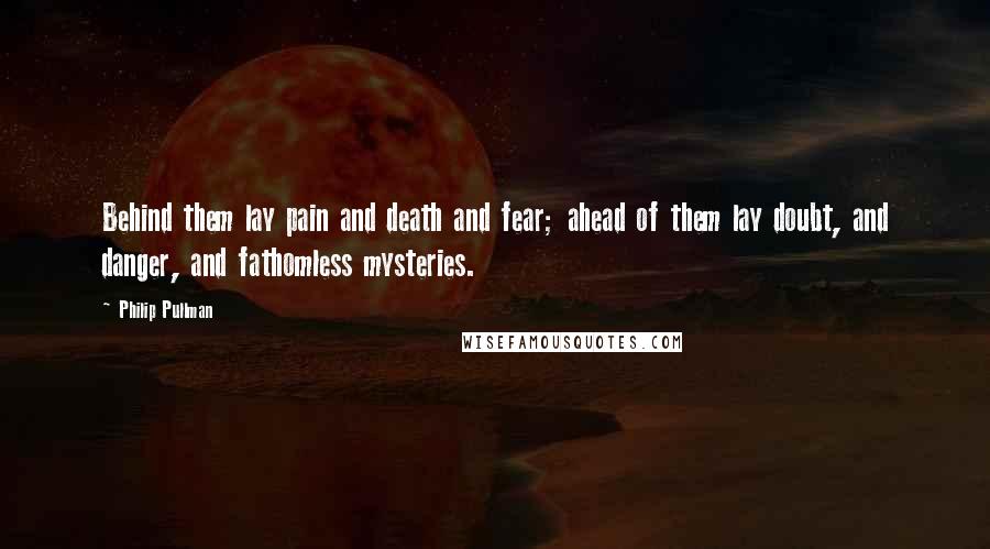 Philip Pullman quotes: Behind them lay pain and death and fear; ahead of them lay doubt, and danger, and fathomless mysteries.