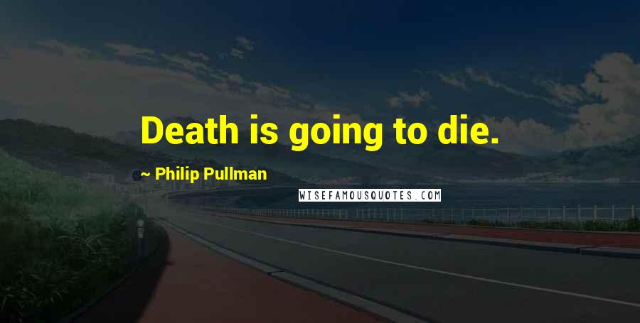 Philip Pullman quotes: Death is going to die.