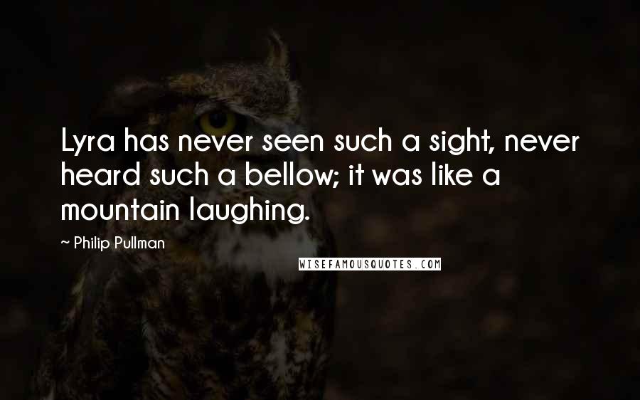 Philip Pullman quotes: Lyra has never seen such a sight, never heard such a bellow; it was like a mountain laughing.