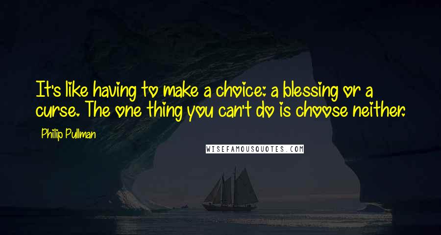 Philip Pullman quotes: It's like having to make a choice: a blessing or a curse. The one thing you can't do is choose neither. Philip Pullman quotes: It's like having to make a choice: a blessing or a curse. The one thing you can't do is choose neither.