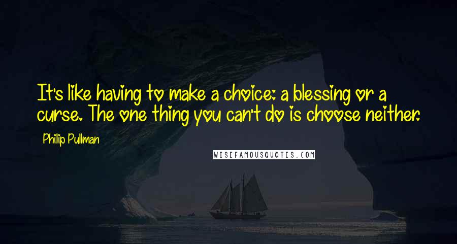 Philip Pullman quotes: It's like having to make a choice: a blessing or a curse. The one thing you can't do is choose neither.