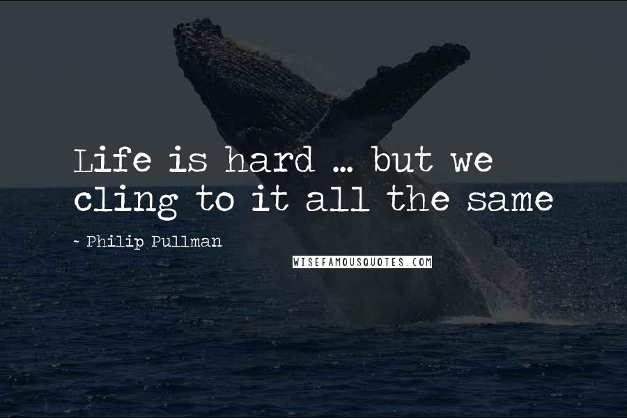 Philip Pullman quotes: Life is hard ... but we cling to it all the same