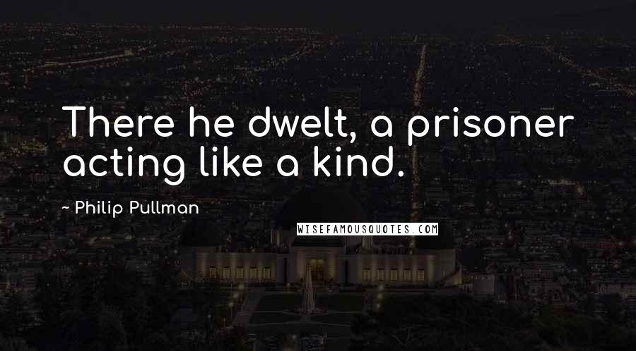 Philip Pullman quotes: There he dwelt, a prisoner acting like a kind.