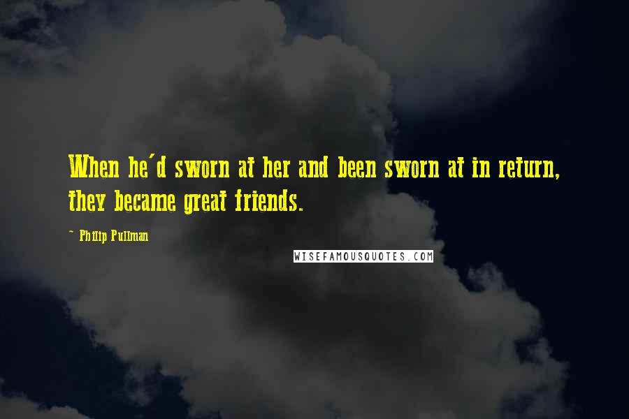 Philip Pullman quotes: When he'd sworn at her and been sworn at in return, they became great friends.