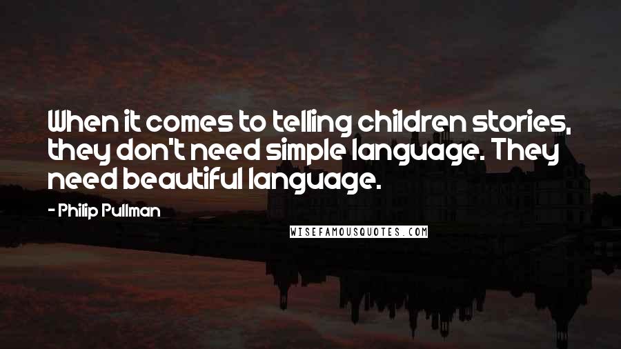 Philip Pullman quotes: When it comes to telling children stories, they don't need simple language. They need beautiful language.