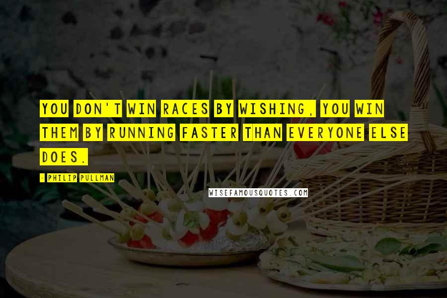 Philip Pullman quotes: You don't win races by wishing, you win them by running faster than everyone else does.