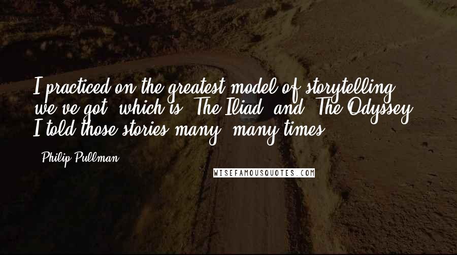 Philip Pullman quotes: I practiced on the greatest model of storytelling we've got, which is "The Iliad" and "The Odyssey." I told those stories many, many times.