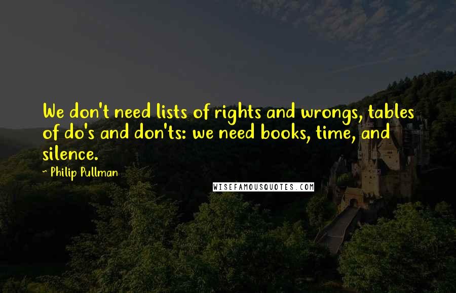Philip Pullman quotes: We don't need lists of rights and wrongs, tables of do's and don'ts: we need books, time, and silence.