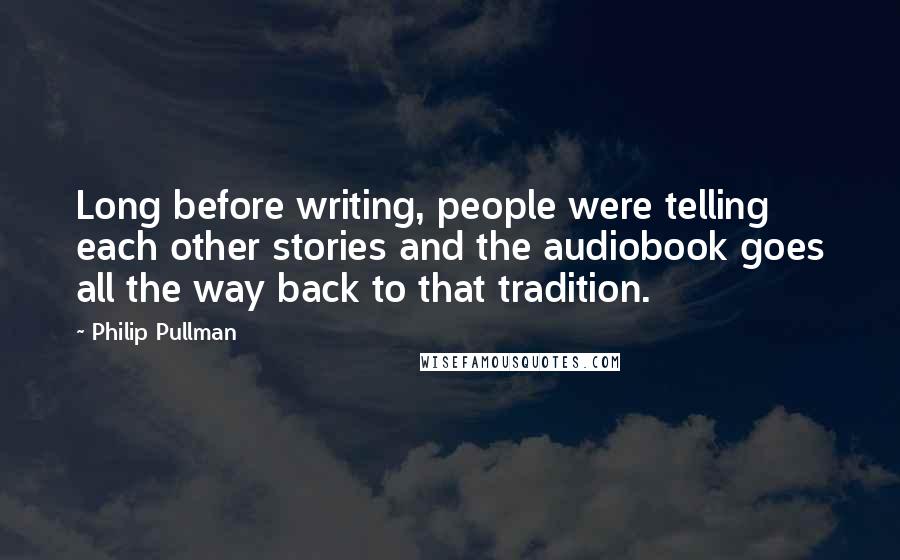 Philip Pullman quotes: Long before writing, people were telling each other stories and the audiobook goes all the way back to that tradition.