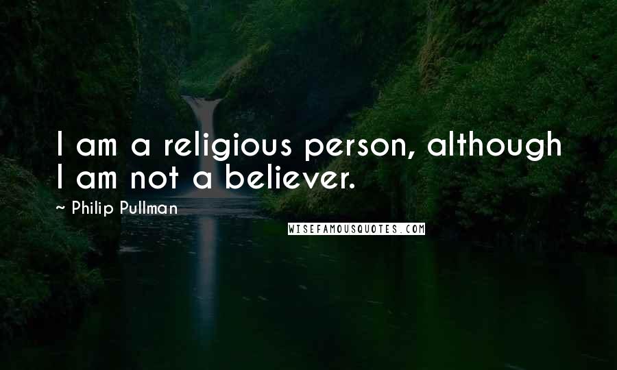 Philip Pullman quotes: I am a religious person, although I am not a believer.