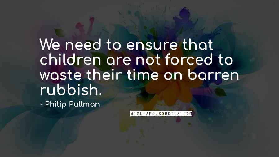 Philip Pullman quotes: We need to ensure that children are not forced to waste their time on barren rubbish.